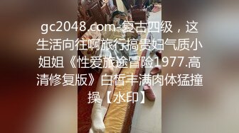 gc2048.com-复古四级，这生活向往啊旅行搞贵妇气质小姐姐《性爱旅途冒险1977.高清修复版》白皙丰满肉体猛撞操【水印】