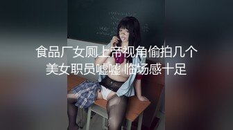 食品厂女厕上帝视角偷拍几个美女职员嘘嘘 临场感十足