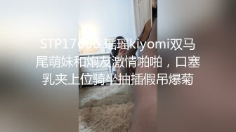 STP17606 瑶瑶kiyomi双马尾萌妹和炮友激情啪啪，口塞乳夹上位骑坐抽插假吊爆菊