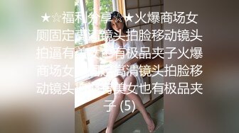 ★☆福利分享☆★火爆商场女厕固定高清镜头拍脸移动镜头拍逼有美女也有极品夹子火爆商场女厕固定高清镜头拍脸移动镜头拍逼有美女也有极品夹子 (5)