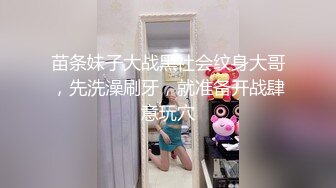 苗条妹子大战黑社会纹身大哥，先洗澡刷牙，就准备开战肆意玩穴