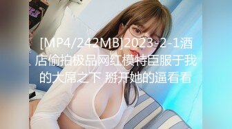 [MP4/242MB]2023-2-1酒店偷拍极品网红模特臣服于我的大屌之下 掰开她的逼看看