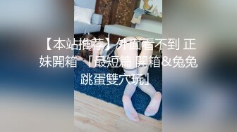 【本站推荐】外面看不到 正妹開箱 「最短篇 開箱&兔兔跳蛋雙穴玩」