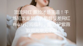 顶流网红 露脸才是王道！干练短发童颜巨乳肥臀反差网红muay订阅福利，露出3P紫薇双洞高潮无下限