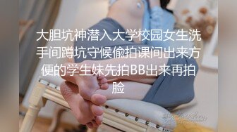 大胆坑神潜入大学校园女生洗手间蹲坑守候偸拍课间出来方便的学生妹先拍BB出来再拍脸