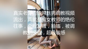 真实老师约炮屌丝男调教视频流出，真就是痴女教师的绝伦往事，全程发骚，抽搐，被调教到极致，超级敏感