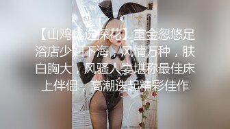 【山鸡优选探花】重金忽悠足浴店少妇下海，风情万种，肤白胸大，风骚人妻堪称最佳床上伴侣，高潮迭起精彩佳作