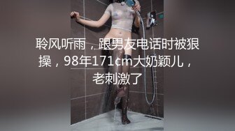 聆风听雨，跟男友电话时被狠操，98年171cm大奶颖儿，老刺激了