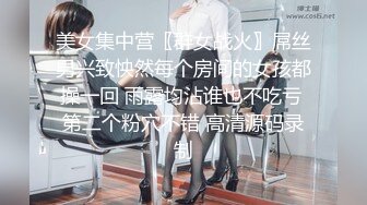 美女集中营〖群女战火〗屌丝男兴致怏然每个房间的女孩都操一回 雨露均沾谁也不吃亏 第二个粉穴不错 高清源码录制