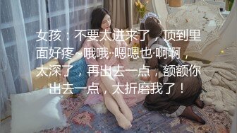 女孩：不要太进来了，顶到里面好疼~哦哦··嗯嗯也·啊啊，  太深了，再出去一点，额额你出去一点，太折磨我了！