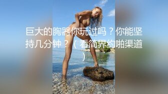 巨大的胸器你玩过吗？你能坚持几分钟？（看简界约啪渠道）