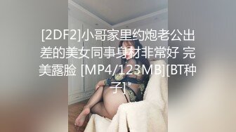 [2DF2]小哥家里约炮老公出差的美女同事身材非常好 完美露脸 [MP4/123MB][BT种子]