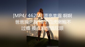 [MP4/ 462M] 漂亮美眉 啊啊 爸爸操死我 操了白虎嫩鲍不过瘾 摸点油想插屁眼