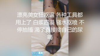 漂亮美女狂抠逼 各种工具都用上了 白浆四溢 骚水抠喷 不停抽搐 渴了直接接自己的尿喝