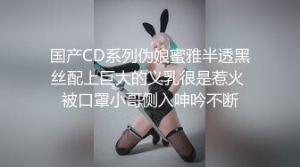 国产CD系列伪娘蜜雅半透黑丝配上巨大的义乳很是惹火 被口罩小哥侧入呻吟不断