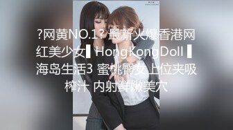 ?网黄NO.1? 最新火爆香港网红美少女▌HongKongDoll ▌海岛生活3 蜜桃臀女上位夹吸榨汁 内射鲜嫩美穴