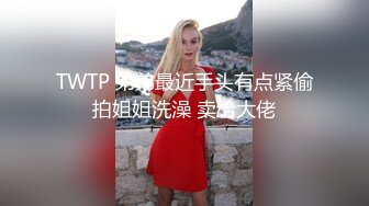 TWTP 弟弟最近手头有点紧偷拍姐姐洗澡 卖给大佬