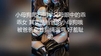 小母狗爬行同学父母眼中的乖乖女 其实是爸爸的小母狗哦 被爸爸牵着狗绳遛弯 好羞耻呢