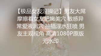 【极品女友淫操记】男友大屌摩擦着女友肥嫩美穴 敏感异常爱液润穴 抽插淫水狂喷 男友主观视角 高清1080P原版无水印