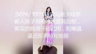 [MP4/ 997M] 双马尾卡哇伊新人妹子吊带睡衣道具自慰，新买的假屌开箱试用，粉嫩逼逼近距离特写抽插