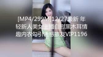 [MP4/299M]12/27最新 年轻新人美女主播自慰黑木耳情趣内衣勾引诱惑狼友VIP1196