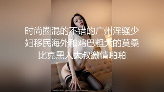 时尚圈混的不错的广州淫骚少妇移民海外和鸡巴粗大的莫桑比克黑人大叔激情啪啪