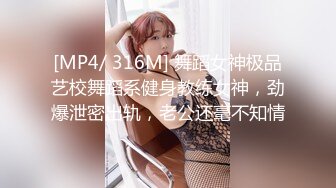 [MP4/ 316M] 舞蹈女神极品艺校舞蹈系健身教练女神，劲爆泄密出轨，老公还毫不知情