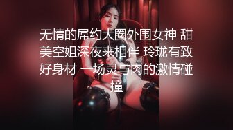 无情的屌约大圈外围女神 甜美空姐深夜来相伴 玲珑有致好身材 一场灵与肉的激情碰撞