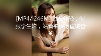 [MP4/ 246M] 胜在年轻，制服学生妹，站着被操得直喊爸爸