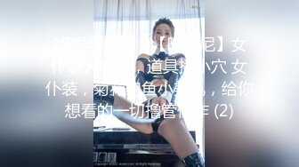 19岁学生妹！【陈陈尼】女仆装大屁股，道具插小穴 女仆装，菊花鲍鱼小美乳，给你想看的一切撸管佳作 (2)