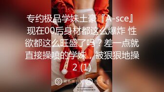 专约极品学妹土豪『A-sce』现在00后身材都这么爆炸 性欲都这么旺盛了吗？差一点就直接操喷的学妹，被狠狠地操2 (1)