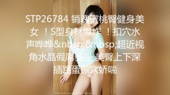 STP26784 销魂蜜桃臀健身美女 ！S型身材爆炸 ！扣穴水声哗哗&nbsp;&nbsp;超近视角水晶假屌骑坐 美臀上下深插跳蛋振穴娇喘