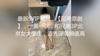 最新SVIP福利，【冠希原創】，一萬一次，和兄弟3P北京女大學生，清秀淫蕩顏值高