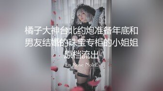 橘子大神台北约炮准备年底和男友结婚的珠宝专柜的小姐姐原档流出