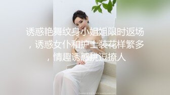 诱惑艳舞纹身小姐姐限时返场，诱惑女仆和护士装花样繁多，情趣诱惑挑逗撩人