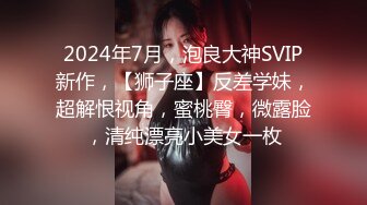 2024年7月，泡良大神SVIP新作，【狮子座】反差学妹，超解恨视角，蜜桃臀，微露脸，清纯漂亮小美女一枚