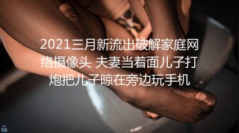 2021三月新流出破解家庭网络摄像头 夫妻当着面儿子打炮把儿子晾在旁边玩手机