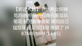 【新速片遞】 白丝熟女阿姨吃鸡啪啪 第一视角在家互玩菊花 被无套爆老菊 操完自己猛抠骚逼 尿尿狂喷 爽翻了 [487MB/MP4/14:55]