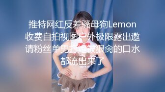 推特网红反差骚母狗Lemon收费自拍视图户外极限露出邀请粉丝单男打炮被狠肏的口水都流出来了