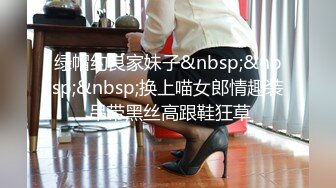 绿帽约良家妹子&nbsp;&nbsp;&nbsp;换上喵女郎情趣装 吊带黑丝高跟鞋狂草