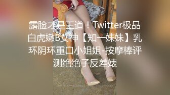 露脸才是王道！Twitter极品白虎嫩B女神【知一妹妹】乳环阴环重口小姐姐-按摩棒评测绝绝子反差婊