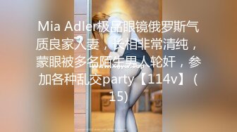 Mia Adler极品眼镜俄罗斯气质良家人妻，长相非常清纯，蒙眼被多名陌生男人轮奸，参加各种乱交party【114v】 (15)