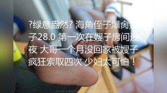 ?绿意盎然? 海角侄子爆肏嫂子28.0 第一次在嫂子房间过夜 大哥一个月没回家被嫂子疯狂索取四次 少妇太可怕！