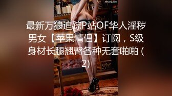 最新万狼追踪P站OF华人淫秽男女【苹果情侣】订阅，S级身材长腿翘臀各种无套啪啪 (2)