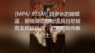 [MP4/ 835M] 超多水的蝴蝶逼，眼镜御姐露脸道具自慰被男友疯狂玩穴，无套啪啪传教士