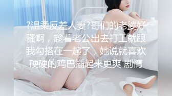 ?温柔反差人妻?哥们的老婆好骚啊，趁着老公出去打工就跟我勾搭在一起了，她说就喜欢硬硬的鸡巴插起来更爽 剧情