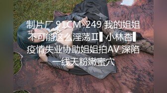 制片厂 91CM-249 我的姐姐不可能这么淫荡Ⅱ▌小林杏▌疫情失业协助姐姐拍AV 深陷一线天粉嫩蜜穴