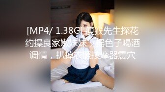 [MP4/ 1.38G] 瘦猴先生探花约操良家嫩妹妹，摇色子喝酒调情，扒掉衣服按摩器震穴