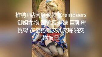 推特P站网红女神 Xreindeers 御姐尤物 眼镜反差婊 巨乳蜜桃臀 多姿势口交乳交啪啪交媾被日