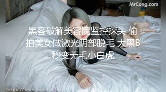 黑客破解美容院监控探头 偷拍美女做激光阴部脱毛 大黑B秒变无毛小白虎